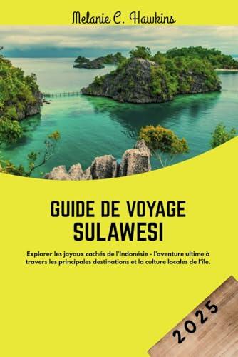 GUIDE DE VOYAGE SULAWESI 2025: Explorer les joyaux cachés de l'Indonésie - l'aventure ultime à travers les principales destinations et la culture locales de l'île.