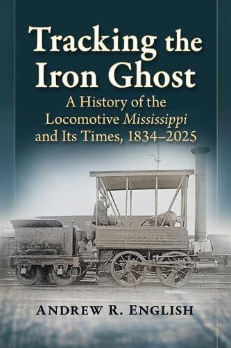 Tracking the Iron Ghost: A History of the Locomotive Mississippi and Its Times, 1834-2025