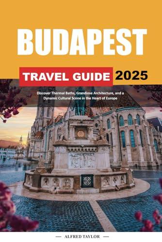 BUDAPEST TRAVEL GUIDE 2025: Discover Thermal Baths, Grandiose Architecture, and a Dynamic Cultural Scene in the Heart of Europe