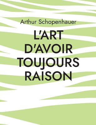 L'Art d'avoir toujours raison: une oeuvre du philosophe allemand Arthur Schopenhauer qui traite de l'art de la controverse