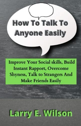 How To Talk To Anyone Easily: Improve Your Social skills, Build Instant Rapport, Overcome Shyness, Talk to Strangers And Make Friends Easily.