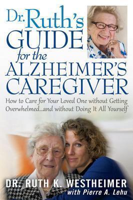Dr. Ruth's Guide for the Alzheimer's Caregiver: How to Care for Your Loved One Without Getting Overwhelmed . . . and Without Doing It All Yourself