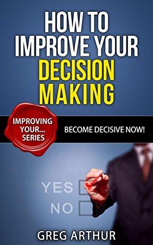 How To Improve Your Decision Making - Become Decisive Now!