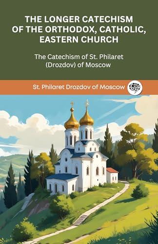 The Longer Catechism of The Orthodox, Catholic, Eastern Church: The Catechism of St. Philaret (Drozdov) of Moscow