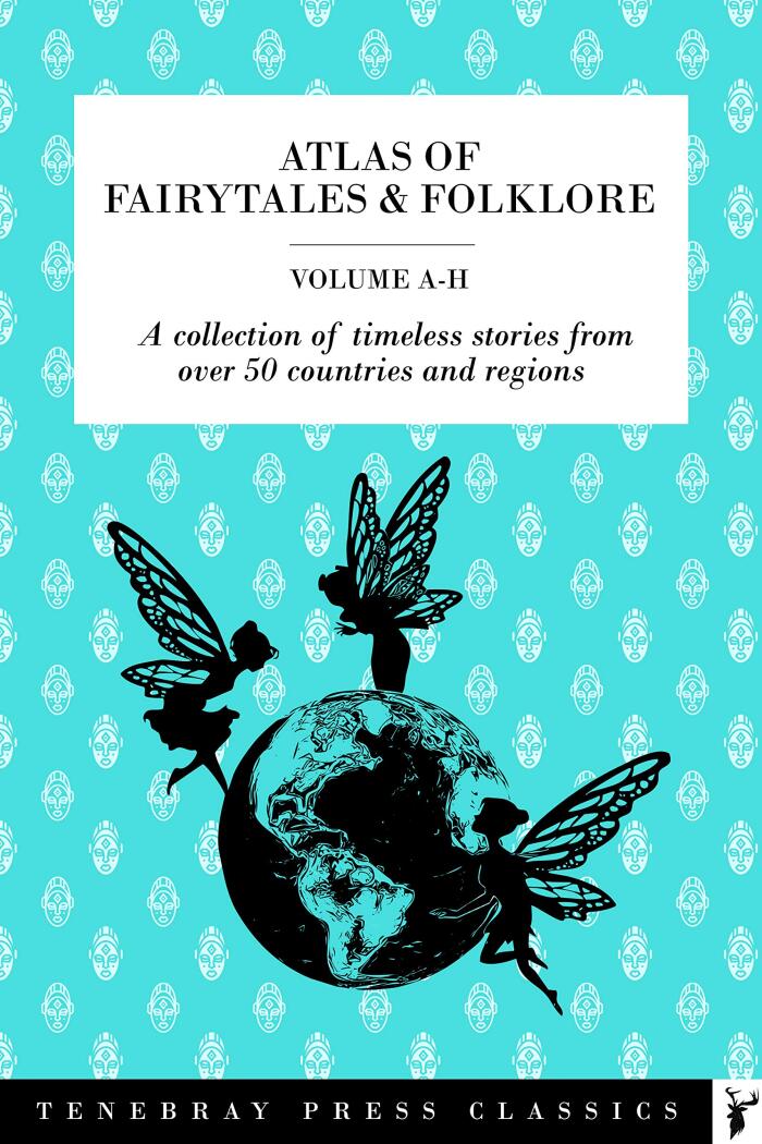 Atlas of Fairytales & Folklore Volume 1, A-H: A Collection of Timeless Stories from Over 50 Countries and Regions