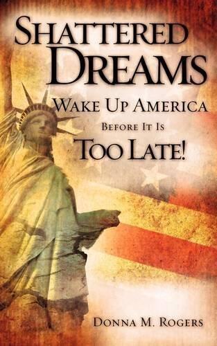 Shattered Dreams - Wake Up America Before It Is Too Late! by Donna M. Rogers