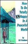 How to Be Totally Unhappy in a Peaceful World : Everything You Ever Wanted to Know About Being Unhappy - A Complete Manuel with Rules, Exercises, a Midterm, and a Final Exam