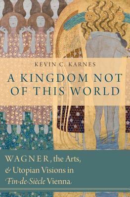 Kingdom Not of This World: Wagner, the Arts, and Utopian Visions in Fin-de-Siecle Vienna
