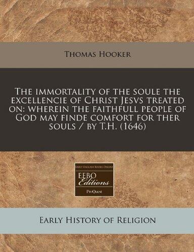 The immortality of the soule the excellencie of Christ Jesvs treated on: wherein the faithfull people of God may finde comfort for ther souls / by T.H.