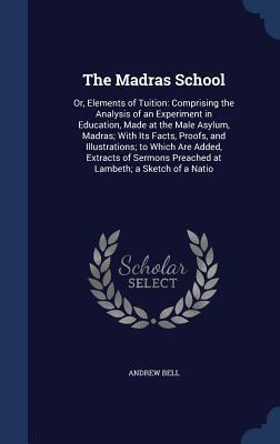 The Madras School: Or, Elements of Tuition: Comprising the Analysis of an Experiment in Education, Made at the Male Asylum, Madras; With Its Facts, ... Preached at Lambeth; a Sketch of a Natio