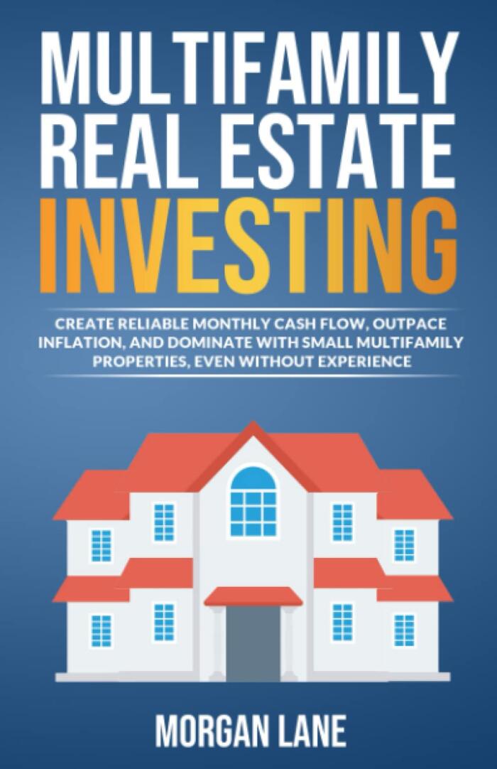 Multifamily Real Estate Investing: CREATE RELIABLE MONTHLY CASH FLOW, OUTPACE INFLATION, AND DOMINATE WITH SMALL MULTIFAMILY PROPERTIES, EVEN WITHOUT EXPERIENCE