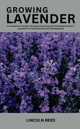 Growing Lavender: A Comprehensive Guide to Growing, Harvesting, and Utilizing the Benefits of Lavender for a Thriving Garden and a Relaxing Home