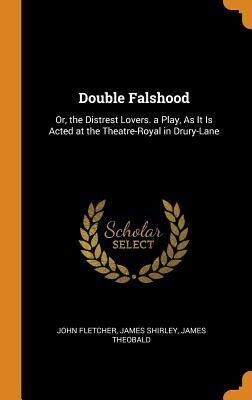 Double Falshood: Or, the Distrest Lovers. a Play, as It Is Acted at the Theatre-Royal in Drury-Lane