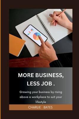 More Business, Less Job: Growing Your Business by Rising Above a Workplace to Suit Your Lifestyle