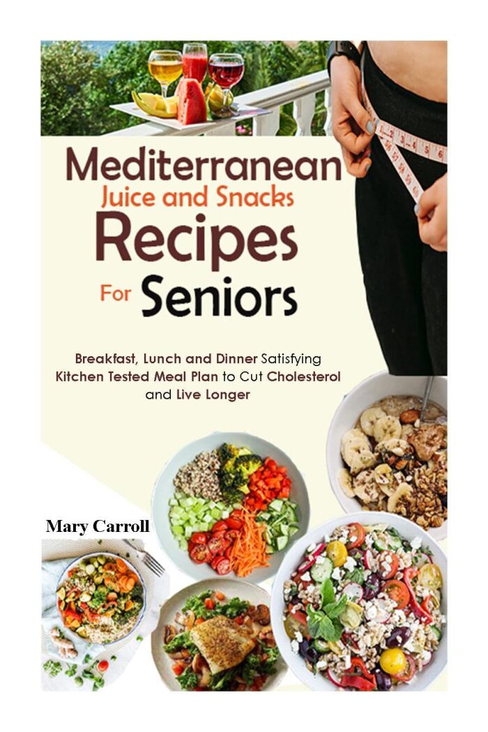 Mediterranean Juice and Snacks Recipes for Seniors: Breakfast, Lunch and Dinner Satisfying Kitchen Tested Meal Plan to Cut Cholesterol and Live Longer
