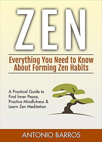 ZEN: Everything You Need to Know About Forming Zen Habits – A Practical Guide to Find Inner Peace, Practice Mindfulness & Learn Zen Meditation