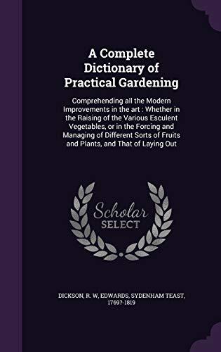 A Complete Dictionary of Practical Gardening: Comprehending all the Modern Improvements in the art : Whether in the Raising of the Various Esculent ... of Fruits and Plants, and That of Laying Out