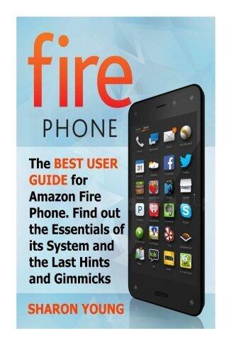 Fire Phone: The Best User Guide for Amazon Fire Phone. Find out the Essentials of its System and the Last Hints and Tricks