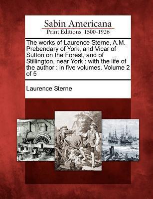 The Works of Laurence Sterne, A.M. Prebendary of York, and Vicar of Sutton on the Forest, and of Stillington, Near York: With the Life of the Author: In Five Volumes. Volume 2 of 5
