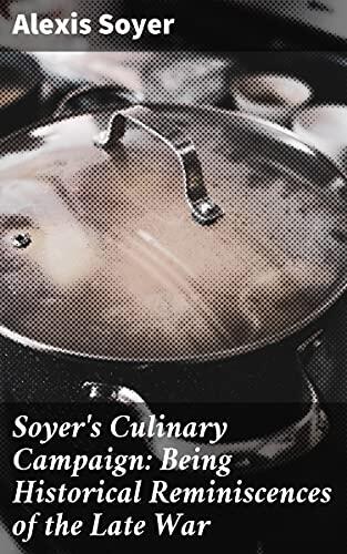 Soyer's Culinary Campaign: Being Historical Reminiscences of the Late War: Enriched edition. With The Plain Art of Cookery for Military and Civil Institutions