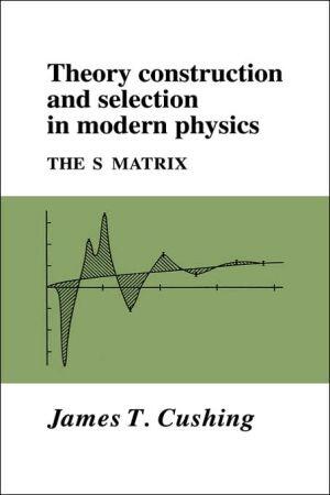 Theory Construction and Selection in Modern Physics: The S Matrix