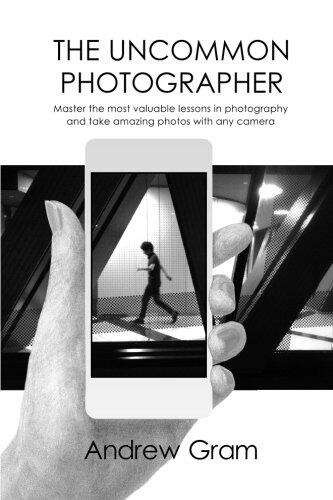 The Uncommon Photographer: Master the most valuable lessons in photography and take amazing photos with any camera