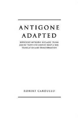 Antigone Adapted: Sophocles' Antigone in Classic Drama and in Modern Adaptation, Translation and Transformation