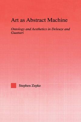 Art as Abstract Machine: Ontology and Aesthetics in Deleuze and Guattari: Ontology and Aesthetics in Deleuze and Guattari