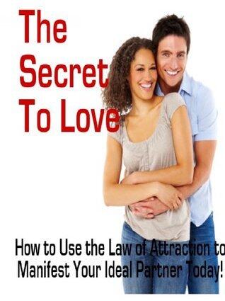 The Secret to Love: How to Use the Law of Attraction to Manifest Your Ideal Partner Today!