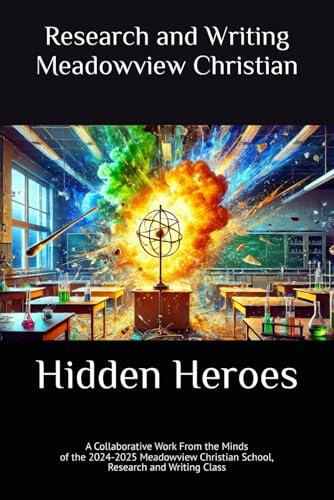 Hidden Heroes: A Collaborative Work from the Minds of the 2024-2025 Meadowview Christian School Research and Writing Class