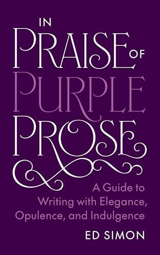 In Praise of Purple Prose: A Guide to Writing with Elegance, Opulence, and Indulgence