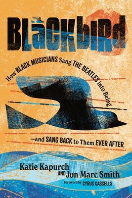 Blackbird: How Black Musicians Sang the Beatles into Being―and Sang Back to Them Ever After