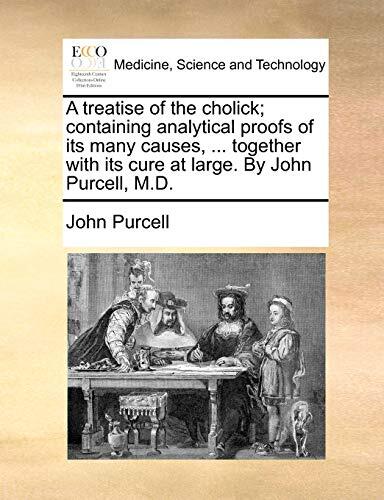 A Treatise of the Cholick; Containing Analytical Proofs of Its Many Causes, Together With Its Cure at Large