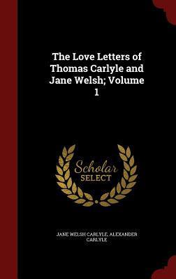 The Love Letters of Thomas Carlyle and Jane Welsh; Volume 1