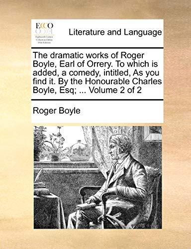 The Dramatic Works of Roger Boyle, Earl of Orrery. To Which is Added, A Comedy, Intitled, As You Find It. By the Honourable Charles Boyle, Esq.; ... Volume 2 of 2
