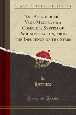The Astrologer’s Vade-Mecum, or a Complete System of Prognostication, From the Influence of the Stars