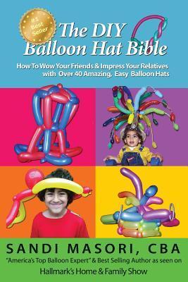 The DIY Balloon Hat Bible: How To Wow Your Friends and Impress Your Relatives With 40+ Amazing Easy Balloon Hats