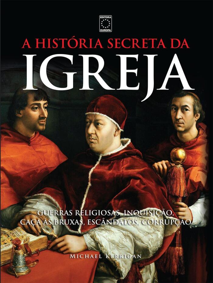 A História Secreta da Igreja: Guerras Religiosas, Inquisição, Caça às Bruxas, Escândalos, Corrupção