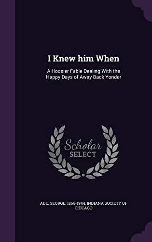 I Knew him When: A Hoosier Fable Dealing With the Happy Days of Away Back Yonder