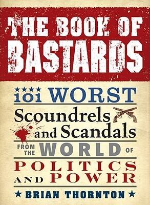 The Book of Bastards: 101 Worst Scoundrels and Scandals from the World of Politics and Power