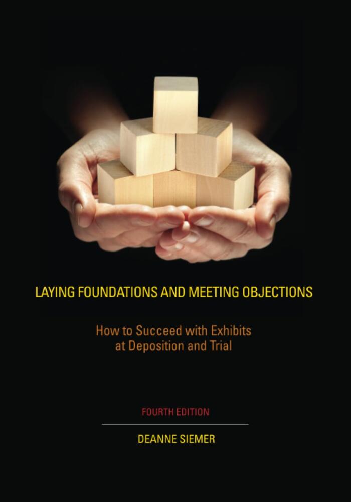 Laying Foundations and Meeting Objections: How to Succeed with Exhibits at Deposition and Trial Fourth Edition