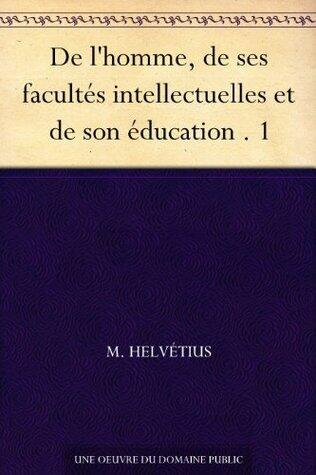 De l'homme, de ses facultés intellectuelles et de son éducation . 1