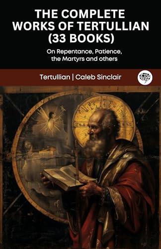 The Complete Works of Tertullian (33 Books): On Repentance, Patience, the Martyrs and others