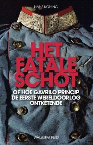 Het fatale schot: of hoe Gavrilo Princip de eerste wereldoorlog ontketende