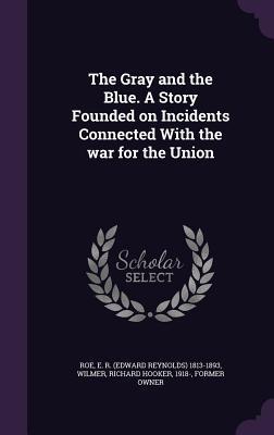 The Gray and the Blue. A Story Founded on Incidents Connected With the war for the Union
