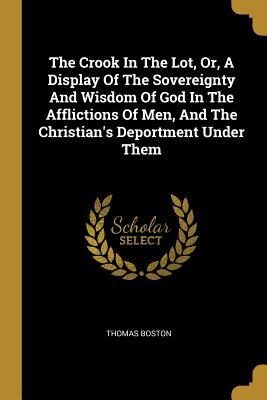 The Crook In The Lot, Or, A Display Of The Sovereignty And Wisdom Of God In The Afflictions Of Men, And The Christian's Deportment Under Them
