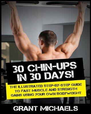 30 Chin-Ups in 30 Days!: The Illustrated Step-by-Step Guide to Fast Muscle and Strength Gains Using Your Own Bodyweight