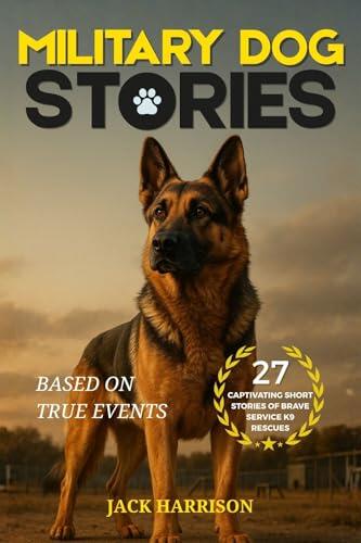 Military Dog Stories: 27 Captivating & Thrilling Short Stories of Brave Police and Service K9 Rescues - Based on True Events