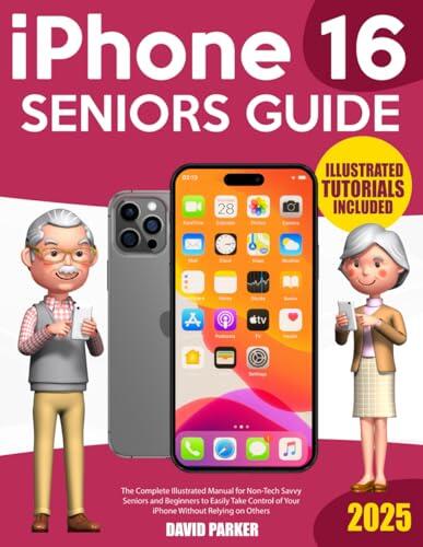 iPhone 16 Seniors Guide: The Complete Illustrated Manual for Non-Tech Savvy Seniors and Beginners to Easily Take Control of Your iPhone Without Relying on Others