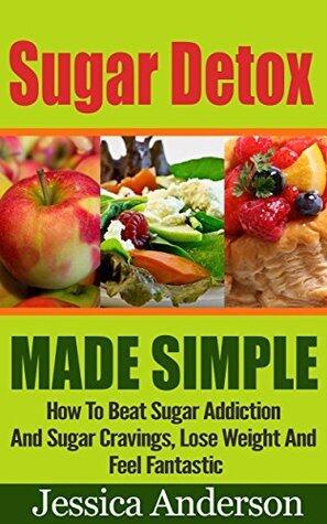 Sugar Detox Made Simple, How To Beat Sugar Addiction And Sugar Cravings , Lose Weight And Feel Fantastic!